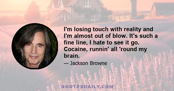 I'm losing touch with reality and I'm almost out of blow. It's such a fine line, I hate to see it go. Cocaine, runnin' all 'round my brain.