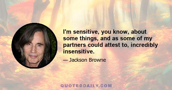 I'm sensitive, you know, about some things, and as some of my partners could attest to, incredibly insensitive.