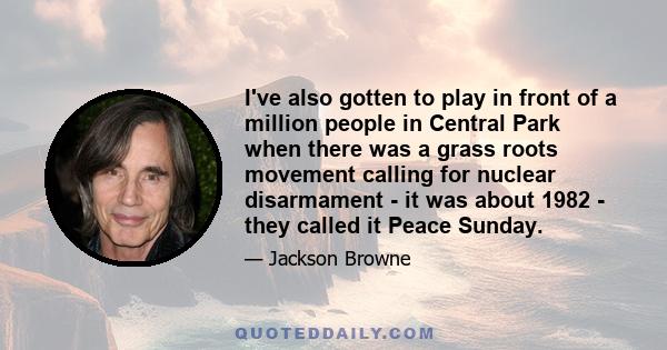 I've also gotten to play in front of a million people in Central Park when there was a grass roots movement calling for nuclear disarmament - it was about 1982 - they called it Peace Sunday.