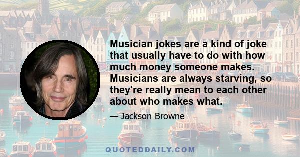 Musician jokes are a kind of joke that usually have to do with how much money someone makes. Musicians are always starving, so they're really mean to each other about who makes what.