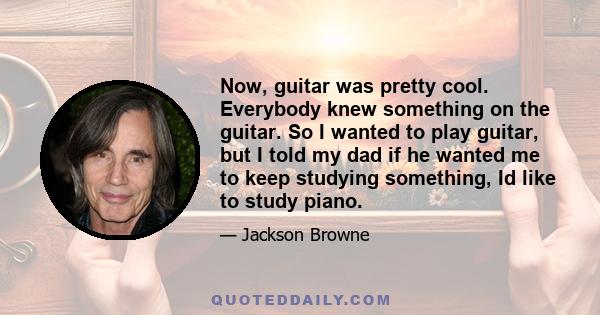 Now, guitar was pretty cool. Everybody knew something on the guitar. So I wanted to play guitar, but I told my dad if he wanted me to keep studying something, Id like to study piano.