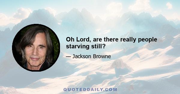 Oh Lord, are there really people starving still?