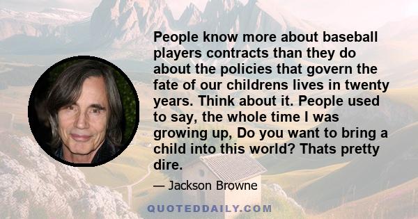 People know more about baseball players contracts than they do about the policies that govern the fate of our childrens lives in twenty years. Think about it. People used to say, the whole time I was growing up, Do you