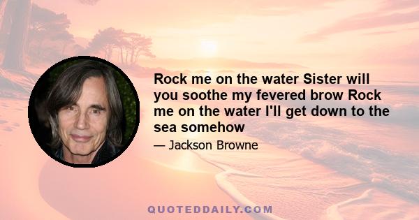 Rock me on the water Sister will you soothe my fevered brow Rock me on the water I'll get down to the sea somehow