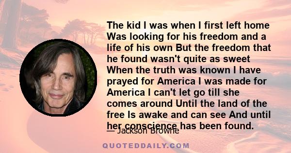 The kid I was when I first left home Was looking for his freedom and a life of his own But the freedom that he found wasn't quite as sweet When the truth was known I have prayed for America I was made for America I