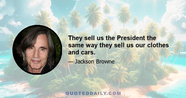 They sell us the President the same way they sell us our clothes and cars.