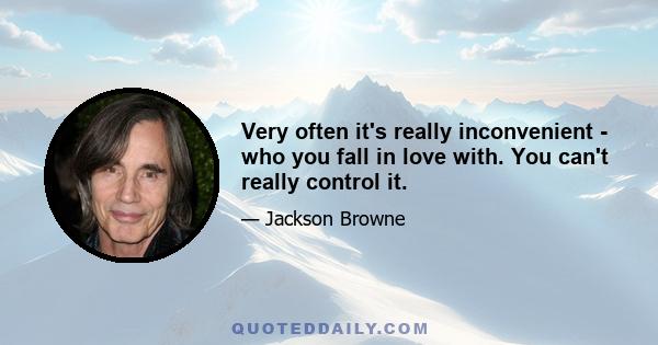 Very often it's really inconvenient - who you fall in love with. You can't really control it.