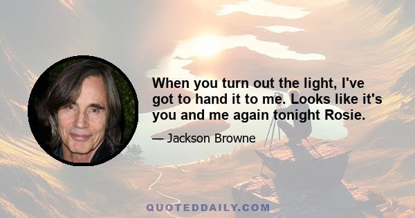 When you turn out the light, I've got to hand it to me. Looks like it's you and me again tonight Rosie.