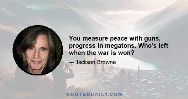 You measure peace with guns, progress in megatons. Who's left when the war is won?