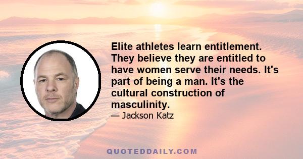 Elite athletes learn entitlement. They believe they are entitled to have women serve their needs. It's part of being a man. It's the cultural construction of masculinity.