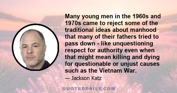 Many young men in the 1960s and 1970s came to reject some of the traditional ideas about manhood that many of their fathers tried to pass down - like unquestioning respect for authority even when that might mean killing 