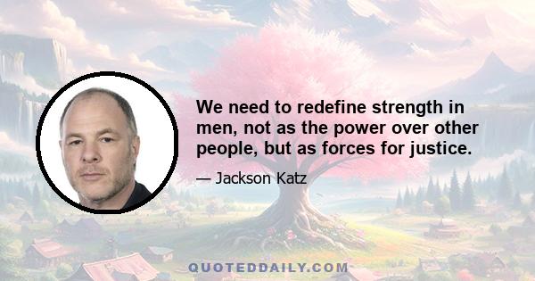 We need to redefine strength in men, not as the power over other people, but as forces for justice.