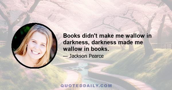 Books didn't make me wallow in darkness, darkness made me wallow in books.