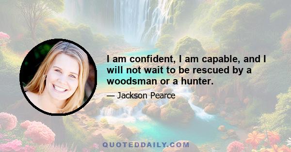 I am confident, I am capable, and I will not wait to be rescued by a woodsman or a hunter.