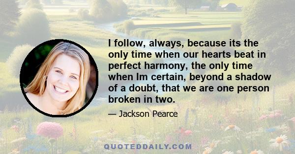 I follow, always, because its the only time when our hearts beat in perfect harmony, the only time when Im certain, beyond a shadow of a doubt, that we are one person broken in two.