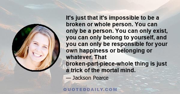 It's just that it's impossible to be a broken or whole person. You can only be a person. You can only exist, you can only belong to yourself, and you can only be responsible for your own happiness or belonging or