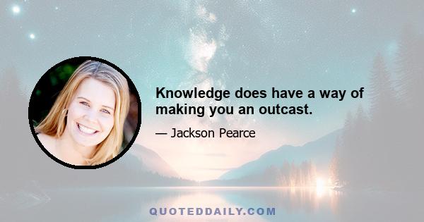 Knowledge does have a way of making you an outcast.