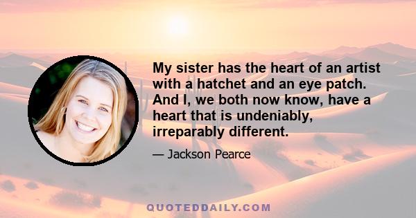 My sister has the heart of an artist with a hatchet and an eye patch. And I, we both now know, have a heart that is undeniably, irreparably different.