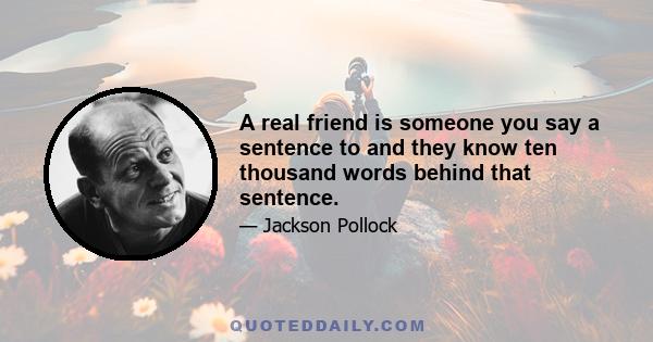 A real friend is someone you say a sentence to and they know ten thousand words behind that sentence.