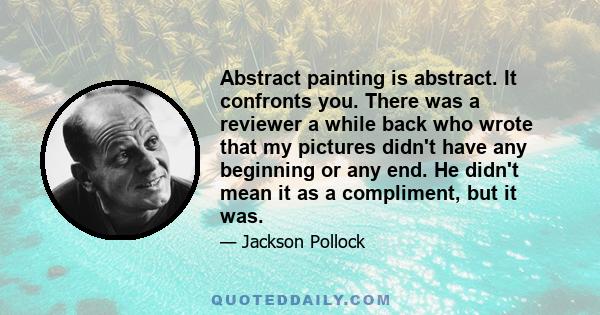 Abstract painting is abstract. It confronts you. There was a reviewer a while back who wrote that my pictures didn't have any beginning or any end. He didn't mean it as a compliment, but it was.