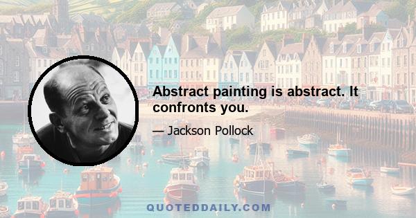 Abstract painting is abstract. It confronts you.