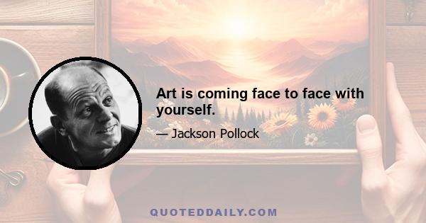 Art is coming face to face with yourself.