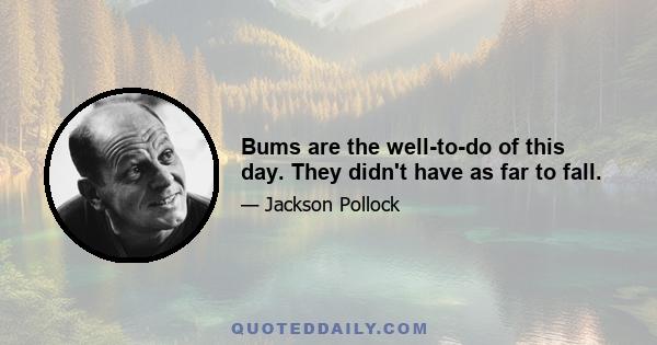 Bums are the well-to-do of this day. They didn't have as far to fall.