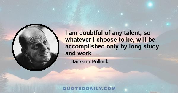 I am doubtful of any talent, so whatever I choose to be, will be accomplished only by long study and work