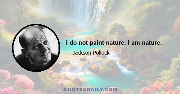 I do not paint nature. I am nature.