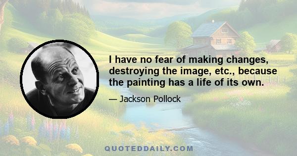 I have no fear of making changes, destroying the image, etc., because the painting has a life of its own.