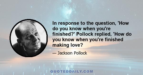 In response to the question, 'How do you know when you're finished?' Pollock replied, 'How do you know when you're finished making love?