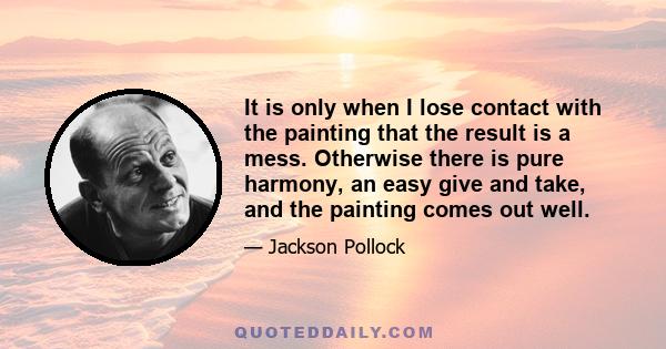 It is only when I lose contact with the painting that the result is a mess. Otherwise there is pure harmony, an easy give and take, and the painting comes out well.