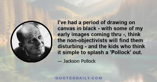 I've had a period of drawing on canvas in black - with some of my early images coming thru -, think the non-objectivists will find them disturbing - and the kids who think it simple to splash a 'Pollock' out.