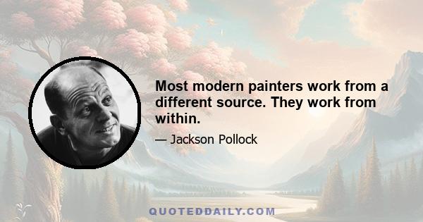 Most modern painters work from a different source. They work from within.