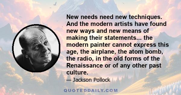 New needs need new techniques. And the modern artists have found new ways and new means of making their statements... the modern painter cannot express this age, the airplane, the atom bomb, the radio, in the old forms