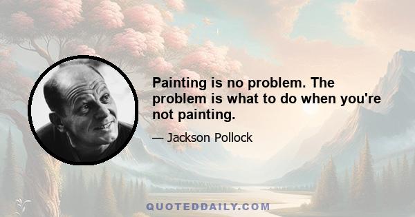 Painting is no problem. The problem is what to do when you're not painting.