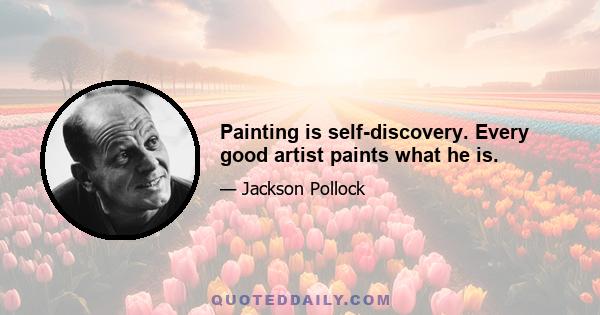 Painting is self-discovery. Every good artist paints what he is.