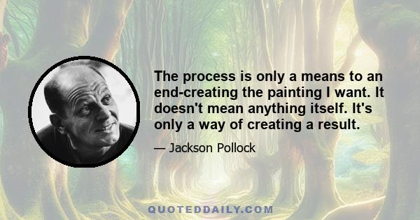 The process is only a means to an end-creating the painting I want. It doesn't mean anything itself. It's only a way of creating a result.