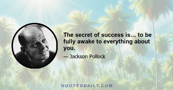 The secret of success is… to be fully awake to everything about you.