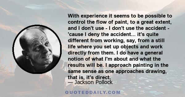 With experience it seems to be possible to control the flow of paint, to a great extent, and I don't use - I don't use the accident - 'cause I deny the accident... it's quite different from working, say, from a still