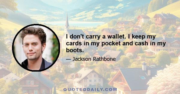 I don't carry a wallet. I keep my cards in my pocket and cash in my boots.