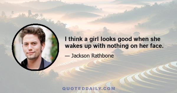 I think a girl looks good when she wakes up with nothing on her face.