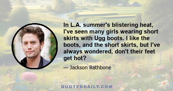 In L.A. summer's blistering heat, I've seen many girls wearing short skirts with Ugg boots. I like the boots, and the short skirts, but I've always wondered, don't their feet get hot?