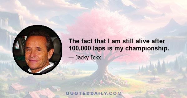 The fact that I am still alive after 100,000 laps is my championship.