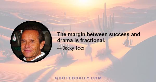 The margin between success and drama is fractional.