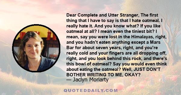 Dear Complete and Utter Stranger, The first thing that I have to say is that I hate oatmeal. I really hate it. And you know what? If you like oatmeal at all? I mean even the tiniest bit? I mean, say you were lost in the 