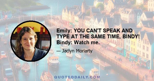 Emily: YOU CAN'T SPEAK AND TYPE AT THE SAME TIME, BINDY! Bindy: Watch me.