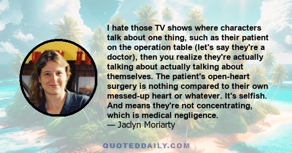 I hate those TV shows where characters talk about one thing, such as their patient on the operation table (let's say they're a doctor), then you realize they're actually talking about actually talking about themselves.