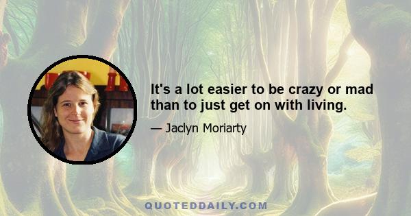 It's a lot easier to be crazy or mad than to just get on with living.