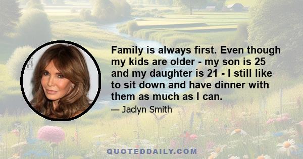 Family is always first. Even though my kids are older - my son is 25 and my daughter is 21 - I still like to sit down and have dinner with them as much as I can.